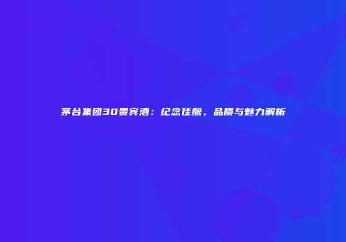 茅台集团30贵宾酒：纪念佳酿，品质与魅力解析