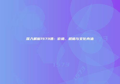 深入解析1573酒：价格、规格与文化内涵