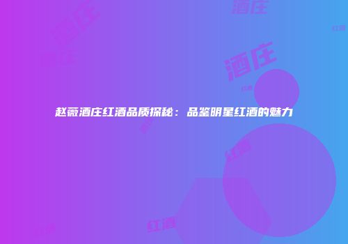 赵薇酒庄红酒品质探秘：品鉴明星红酒的魅力