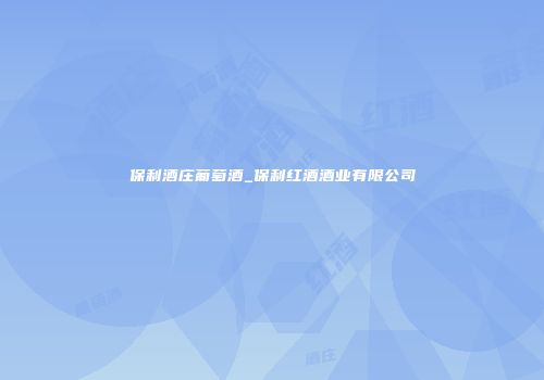 保利酒庄葡萄酒_保利红酒酒业有限公司