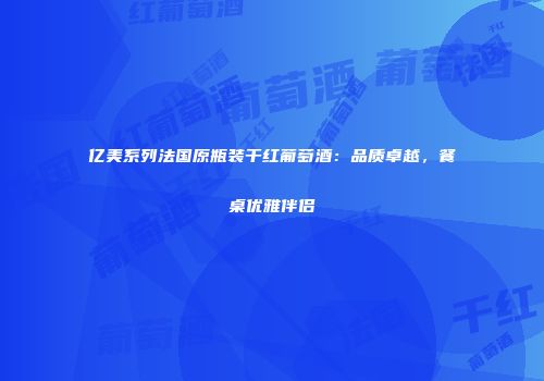 亿美系列法国原瓶装干红葡萄酒：品质卓越，餐桌优雅伴侣