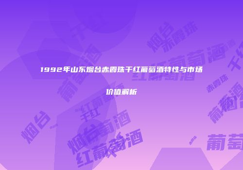 1992年山东烟台赤霞珠干红葡萄酒特性与市场价值解析