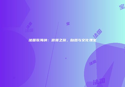法国歌海纳：浪漫之旅，自然与文化瑰宝