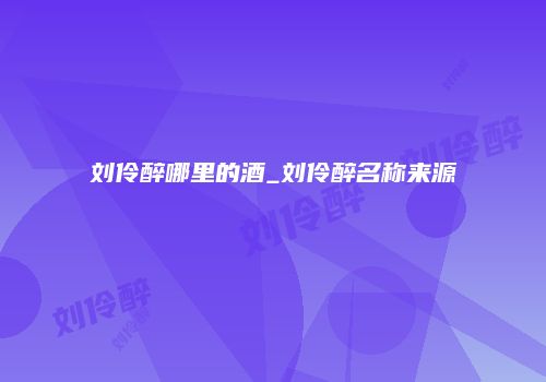 刘伶醉哪里的酒_刘伶醉名称来源