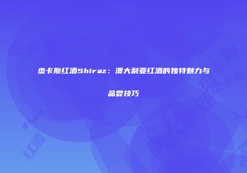 杰卡斯红酒Shiraz：澳大利亚红酒的独特魅力与品尝技巧
