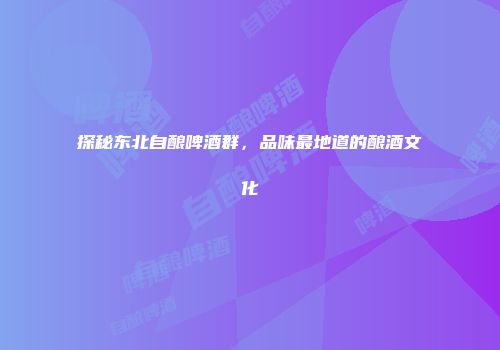 探秘东北自酿啤酒群，品味最地道的酿酒文化
