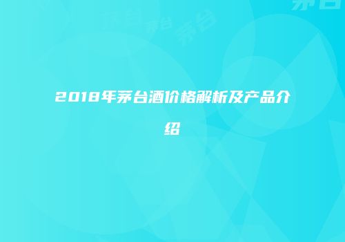 2018年茅台酒价格解析及产品介绍