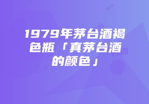 1979年茅台酒褐色瓶「真茅台酒的颜色」