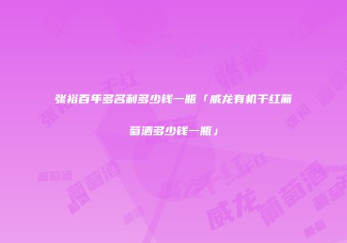 张裕百年多名利多少钱一瓶「威龙有机干红葡萄酒多少钱一瓶」