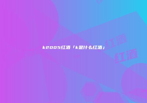 k2005红酒「k是什么红酒」