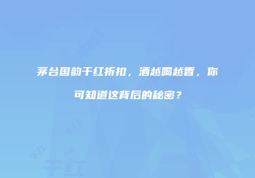 茅台国韵干红折扣，酒越喝越香，你可知道这背后的秘密？