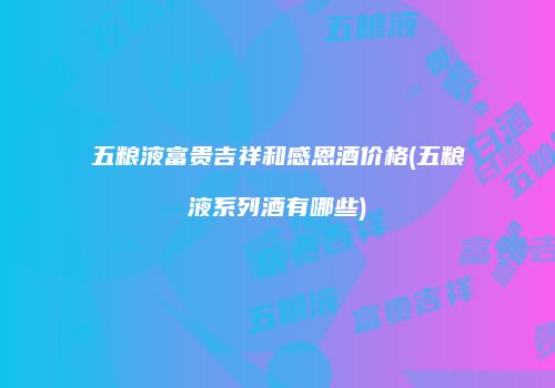 五粮液富贵吉祥和感恩酒价格(五粮液系列酒有哪些)