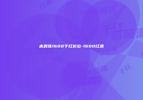 赤霞珠1600干红价位-1600红酒