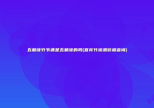 五粮液竹节酒是五粮液的吗(宜宾竹液酒价格查询)