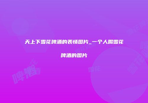 天上下雪花啤酒的表情图片_一个人喝雪花啤酒的图片