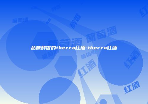 品味醇香的therra红酒-therra红酒