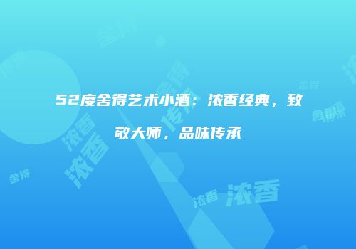52度舍得艺术小酒：浓香经典，致敬大师，品味传承
