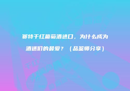 赛特干红葡萄酒进口，为什么成为酒迷们的最爱？（品鉴师分享）