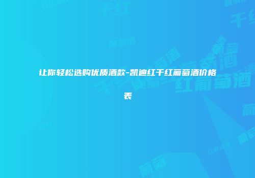 让你轻松选购优质酒款-凯迪红干红葡萄酒价格表