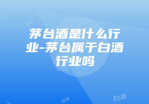 茅台酒是什么行业-茅台属于白酒行业吗