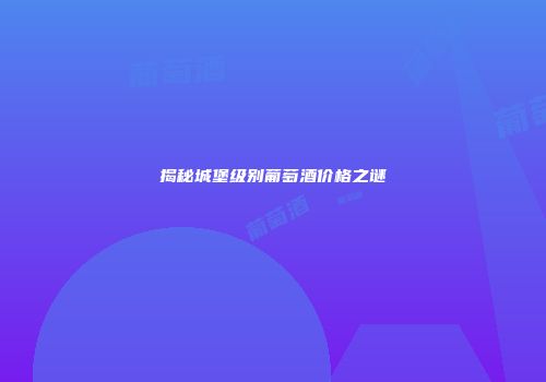 揭秘城堡级别葡萄酒价格之谜
