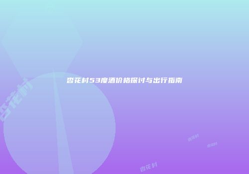 杏花村53度酒价格探讨与出行指南
