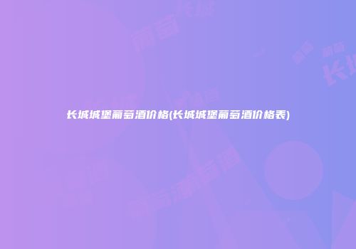 长城城堡葡萄酒价格(长城城堡葡萄酒价格表)