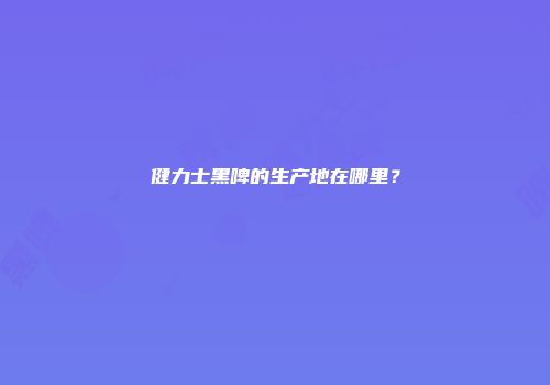 健力士黑啤的生产地在哪里？