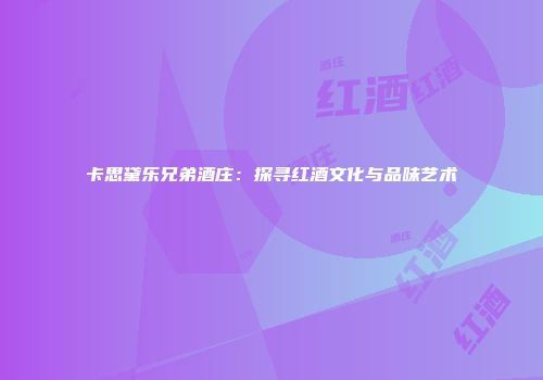 卡思黛乐兄弟酒庄：探寻红酒文化与品味艺术