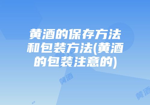 黄酒的保存方法和包装方法(黄酒的包装注意的)