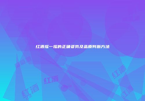 红酒摇一摇的正确姿势及品质判断方法