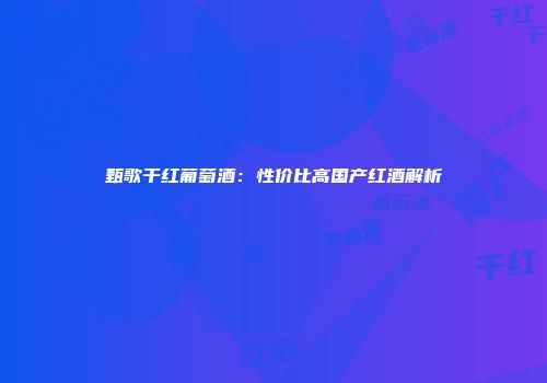 甄歌干红葡萄酒：性价比高国产红酒解析