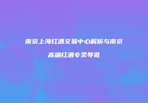 南京上海红酒交易中心解析与南京高端红酒专卖导览