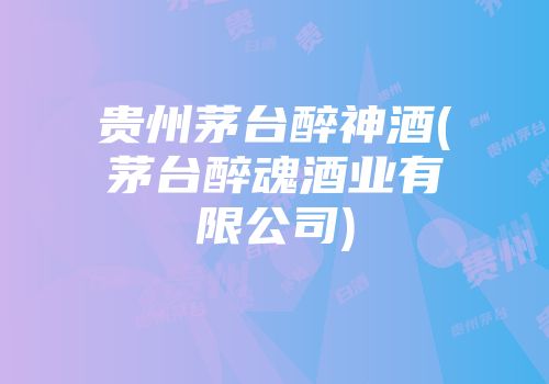 贵州茅台醉神酒(茅台醉魂酒业有限公司)