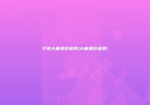 宁波大曲酒价格表(大曲酒价格表)