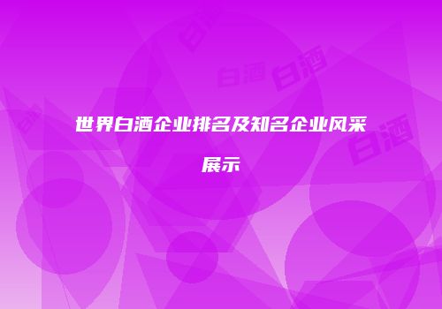 世界白酒企业排名及知名企业风采展示