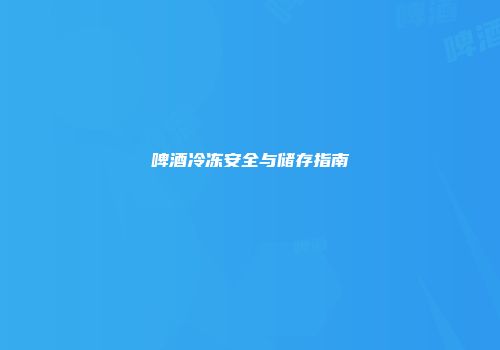 啤酒冷冻安全与储存指南