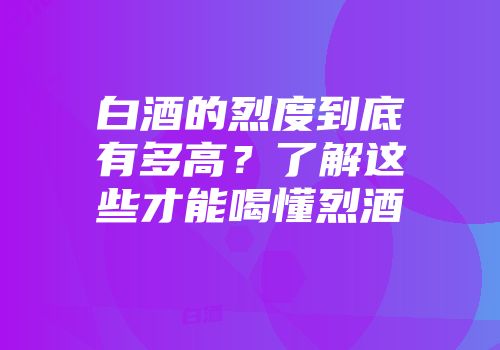 白酒的烈度到底有多高？了解这些才能喝懂烈酒