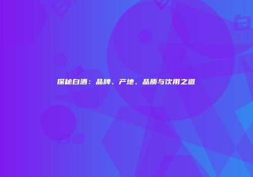 探秘白酒：品牌、产地、品质与饮用之道