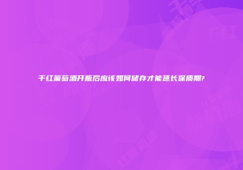 干红葡萄酒开瓶后应该如何储存才能延长保质期?