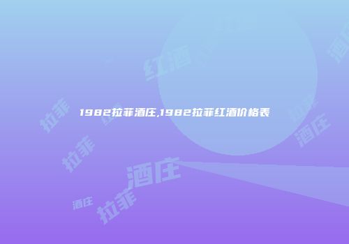 1982拉菲酒庄,1982拉菲红酒价格表