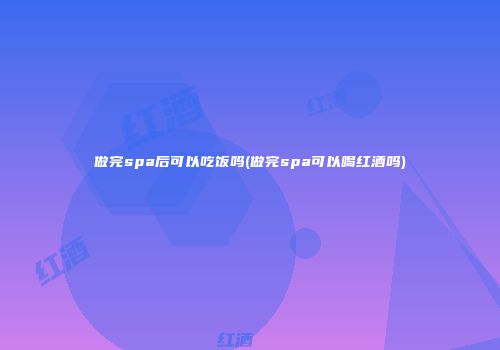 做完spa后可以吃饭吗(做完spa可以喝红酒吗)