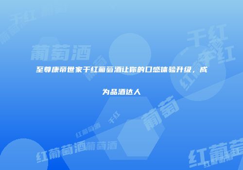 至尊康帝世家干红葡萄酒让你的口感体验升级，成为品酒达人