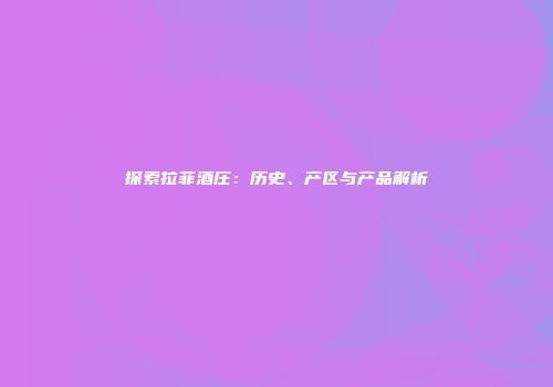 探索拉菲酒庄：历史、产区与产品解析