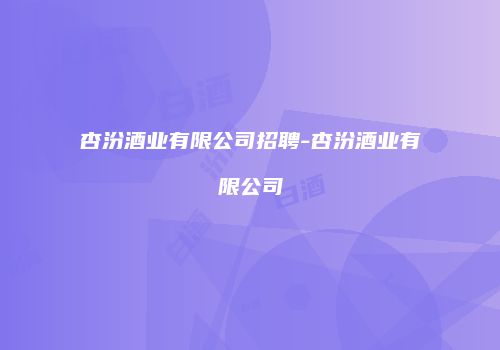 杏汾酒业有限公司招聘-杏汾酒业有限公司