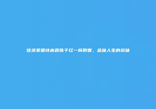 佳沃豪园诗赤霞珠干红一杯醇香，品味人生的滋味