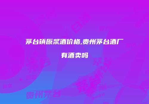 茅台镇原浆酒价格,贵州茅台酒厂有酒卖吗