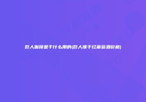 巨人咖啡是干什么用的(巨人像干红葡萄酒价格)