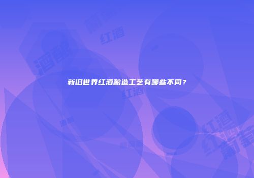 新旧世界红酒酿造工艺有哪些不同？