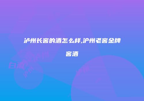 泸州长窖的酒怎么样,沪州老窖金牌窖酒